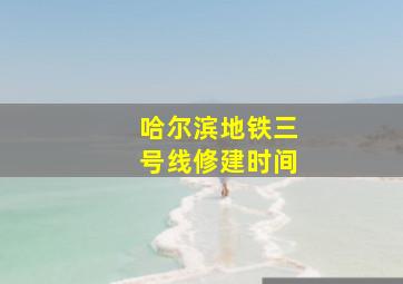 哈尔滨地铁三号线修建时间