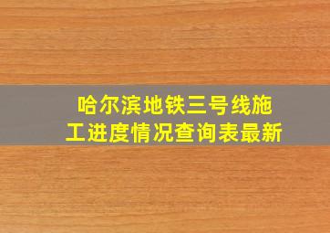 哈尔滨地铁三号线施工进度情况查询表最新