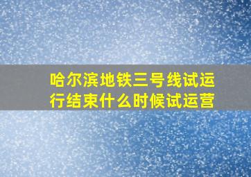 哈尔滨地铁三号线试运行结束什么时候试运营