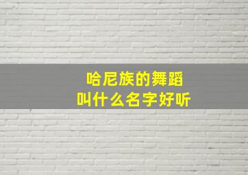 哈尼族的舞蹈叫什么名字好听