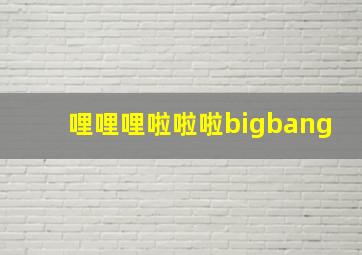 哩哩哩啦啦啦bigbang