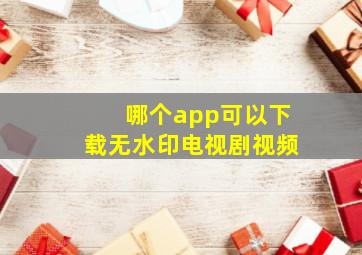 哪个app可以下载无水印电视剧视频