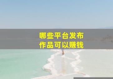 哪些平台发布作品可以赚钱