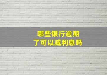 哪些银行逾期了可以减利息吗