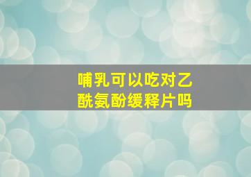 哺乳可以吃对乙酰氨酚缓释片吗