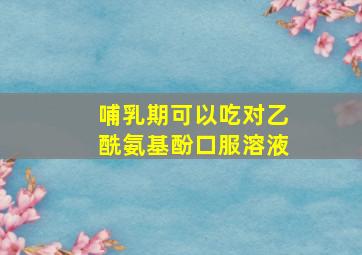 哺乳期可以吃对乙酰氨基酚口服溶液