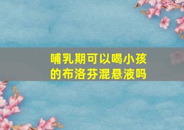 哺乳期可以喝小孩的布洛芬混悬液吗