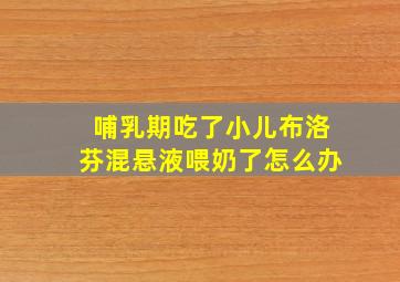 哺乳期吃了小儿布洛芬混悬液喂奶了怎么办