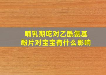 哺乳期吃对乙酰氨基酚片对宝宝有什么影响