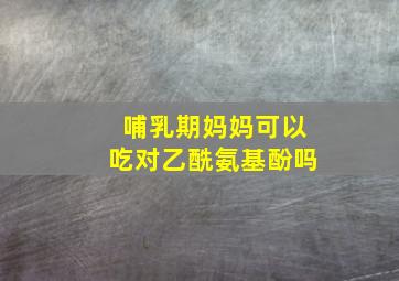 哺乳期妈妈可以吃对乙酰氨基酚吗