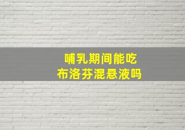 哺乳期间能吃布洛芬混悬液吗