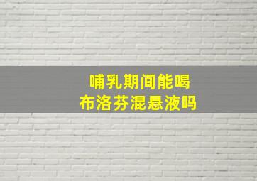 哺乳期间能喝布洛芬混悬液吗