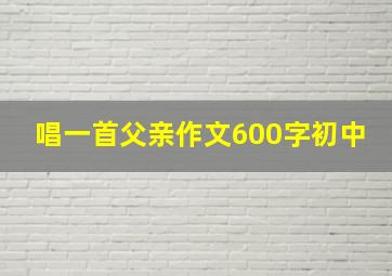 唱一首父亲作文600字初中