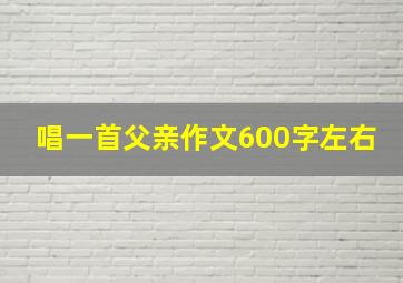 唱一首父亲作文600字左右