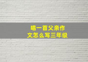 唱一首父亲作文怎么写三年级