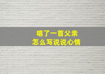 唱了一首父亲怎么写说说心情