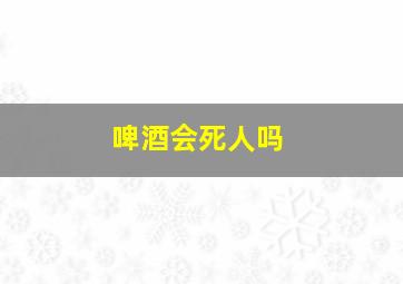 啤酒会死人吗