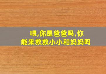 喂,你是爸爸吗,你能来救救小小和妈妈吗