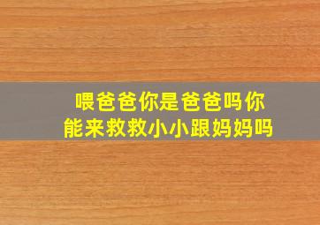 喂爸爸你是爸爸吗你能来救救小小跟妈妈吗