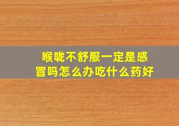 喉咙不舒服一定是感冒吗怎么办吃什么药好