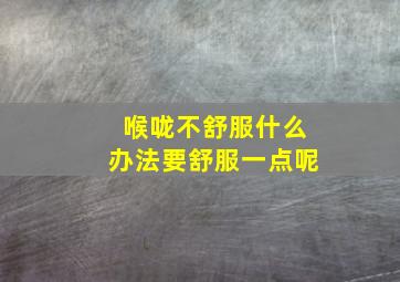 喉咙不舒服什么办法要舒服一点呢