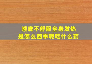 喉咙不舒服全身发热是怎么回事呢吃什么药