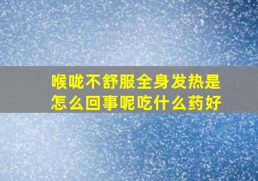 喉咙不舒服全身发热是怎么回事呢吃什么药好