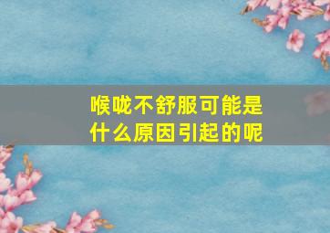 喉咙不舒服可能是什么原因引起的呢