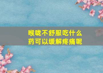 喉咙不舒服吃什么药可以缓解疼痛呢