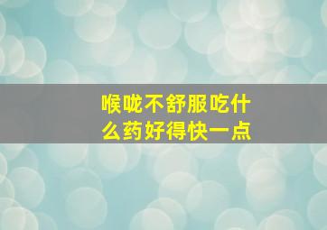 喉咙不舒服吃什么药好得快一点