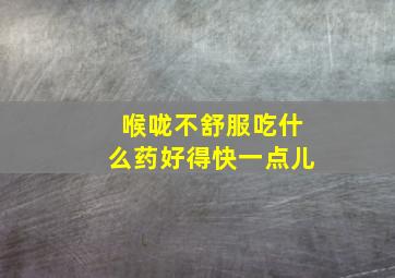 喉咙不舒服吃什么药好得快一点儿