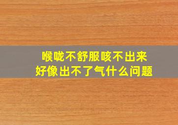 喉咙不舒服咳不出来好像出不了气什么问题