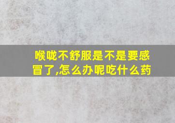 喉咙不舒服是不是要感冒了,怎么办呢吃什么药