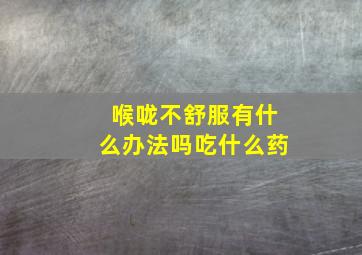 喉咙不舒服有什么办法吗吃什么药