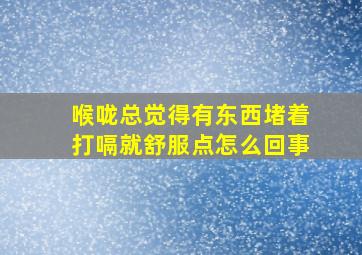 喉咙总觉得有东西堵着打嗝就舒服点怎么回事