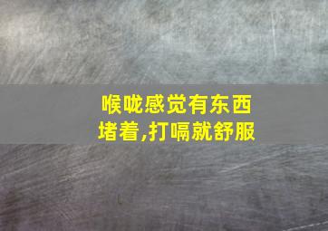 喉咙感觉有东西堵着,打嗝就舒服