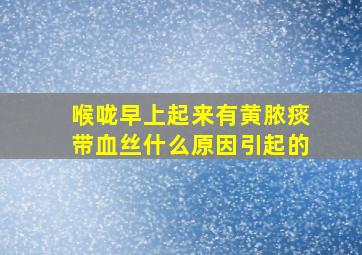 喉咙早上起来有黄脓痰带血丝什么原因引起的