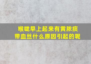 喉咙早上起来有黄脓痰带血丝什么原因引起的呢