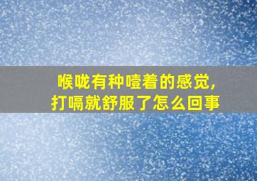 喉咙有种噎着的感觉,打嗝就舒服了怎么回事