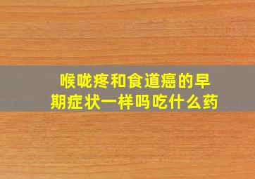 喉咙疼和食道癌的早期症状一样吗吃什么药