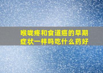 喉咙疼和食道癌的早期症状一样吗吃什么药好