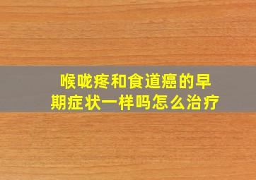 喉咙疼和食道癌的早期症状一样吗怎么治疗