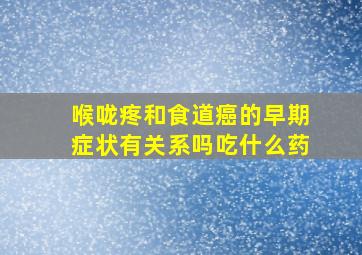 喉咙疼和食道癌的早期症状有关系吗吃什么药