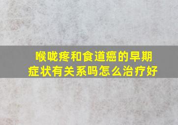 喉咙疼和食道癌的早期症状有关系吗怎么治疗好