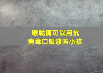 喉咙痛可以用抗病毒口服液吗小孩