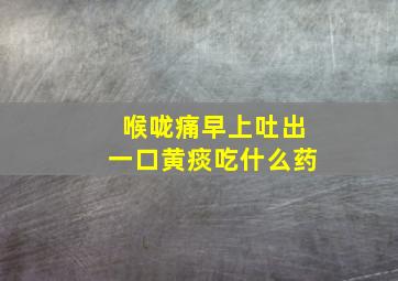 喉咙痛早上吐出一口黄痰吃什么药