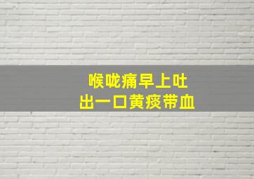 喉咙痛早上吐出一口黄痰带血