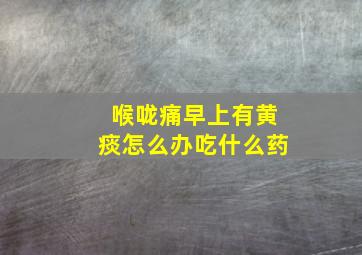 喉咙痛早上有黄痰怎么办吃什么药