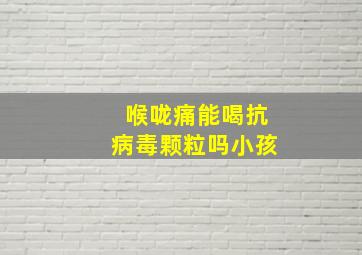 喉咙痛能喝抗病毒颗粒吗小孩