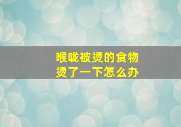 喉咙被烫的食物烫了一下怎么办